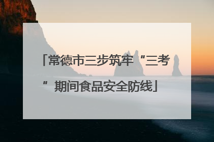 常德市三步筑牢“三考”期间食品安全防线