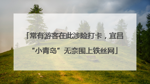常有游客在此涉险打卡，宜昌“小青岛”无奈围上铁丝网