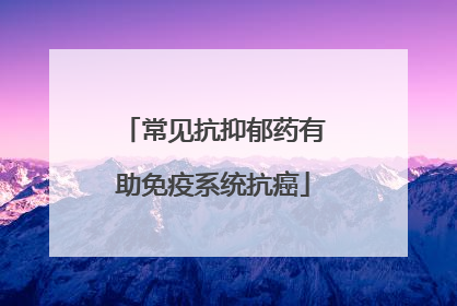 常见抗抑郁药有助免疫系统抗癌