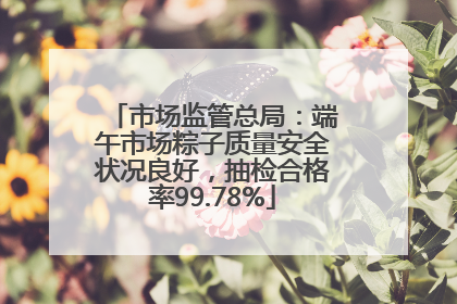 市场监管总局：端午市场粽子质量安全状况良好，抽检合格率99.78%