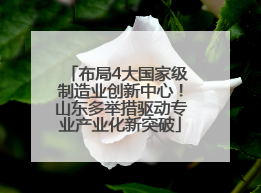 布局4大国家级制造业创新中心！山东多举措驱动专业产业化新突破