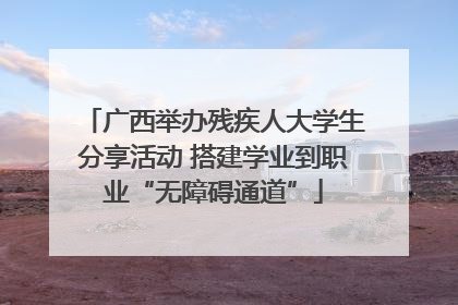 广西举办残疾人大学生分享活动 搭建学业到职业“无障碍通道”