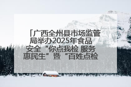 广西全州县市场监管局举办2025年食品安全“你点我检 服务惠民生”暨“百姓点检日”活动启动仪式