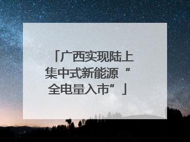 广西实现陆上集中式新能源“全电量入市”