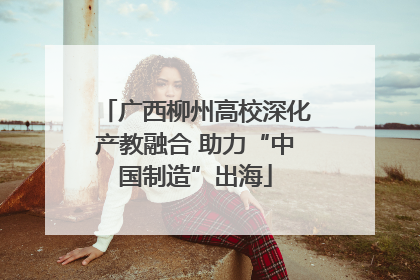 广西柳州高校深化产教融合 助力“中国制造”出海