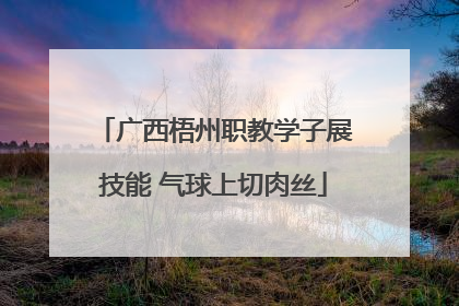 广西梧州职教学子展技能 气球上切肉丝