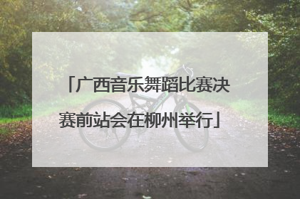 广西音乐舞蹈比赛决赛前站会在柳州举行