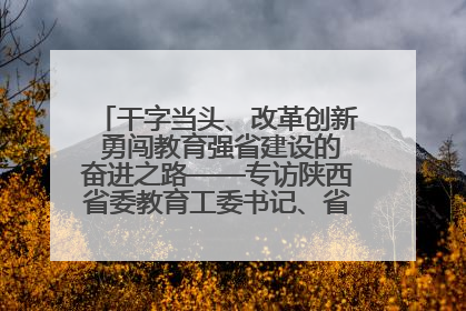 干字当头、改革创新 勇闯教育强省建设的奋进之路——专访陕西省委教育工委书记、省教育厅厅长王树声