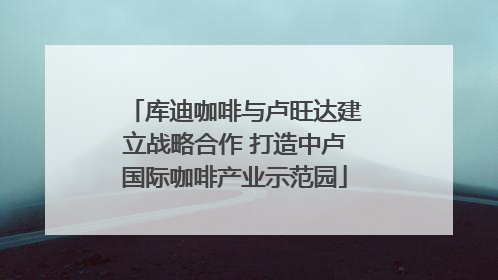 库迪咖啡与卢旺达建立战略合作 打造中卢国际咖啡产业示范园