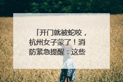 开门就被蛇咬，杭州女子蒙了！消防紧急提醒：这些方法都不靠谱！