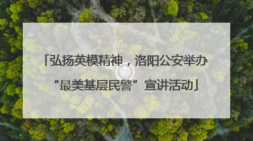 弘扬英模精神，洛阳公安举办“最美基层民警”宣讲活动