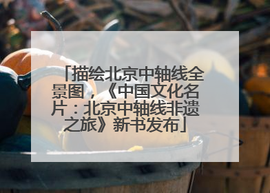描绘北京中轴线全景图，《中国文化名片：北京中轴线非遗之旅》新书发布