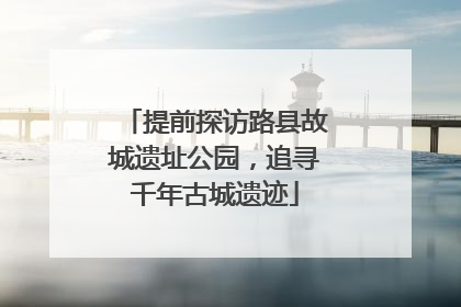 提前探访路县故城遗址公园,追寻千年古城遗迹