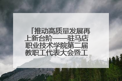 推动高质量发展再上新台阶——驻马店职业技术学院第二届教职工代表大会暨工会会员代表大会第四次会议成功召开