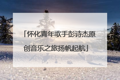 怀化青年歌手彭诗杰原创音乐之旅扬帆起航