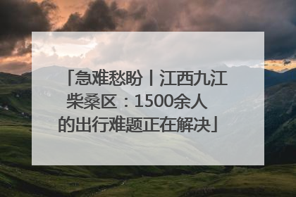 急难愁盼丨江西九江柴桑区：1500余人的出行难题正在解决