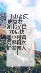 患者疾病复发，湖北孝昌70后快递小哥黄勇攀再次捐髓救人