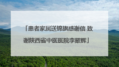 患者家属送锦旗感谢信 致谢陕西省中医医院李耀辉