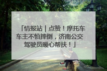 情报站｜点赞！摩托车车主不慎摔倒，济南公交驾驶员暖心帮扶！