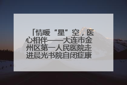 情暖“星”空，医心相伴——大连市金州区第一人民医院走进晨光书院自闭症康复服务中心