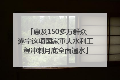 惠及150多万群众 遂宁这项国家重大水利工程冲刺月底全面通水