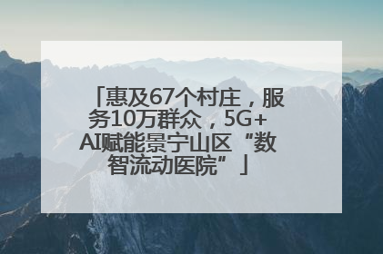 惠及67个村庄，服务10万群众，5G+AI赋能景宁山区“数智流动医院”