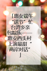 惠女端午“送节”忙 台湾乡亲包粽乐——惠安西头村上演最甜“两岸对话”