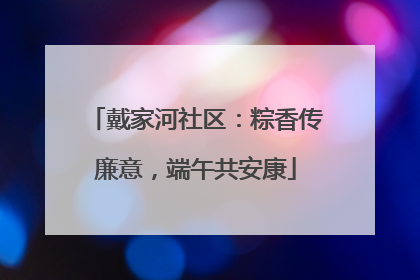戴家河社区：粽香传廉意，端午共安康