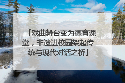 戏曲舞台变为德育课堂，非遗进校园架起传统与现代对话之桥