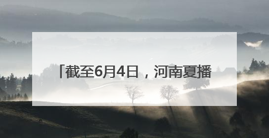 截至6月4日，河南夏播面积5569.8万亩