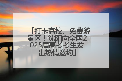 打卡高校、免费游景区！沈阳向全国2025届高考考生发出热情邀约