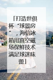 打造世俱杯“球景房”，海信冰箱用真空磁场保鲜技术满足球迷味蕾