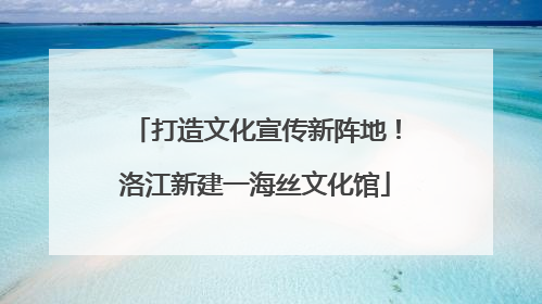 打造文化宣传新阵地！洛江新建一海丝文化馆
