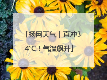 扬网天气｜直冲34℃！气温飙升