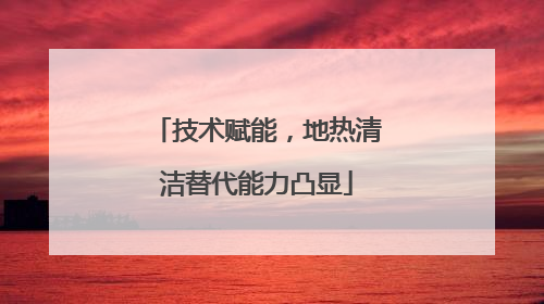 技术赋能，地热清洁替代能力凸显