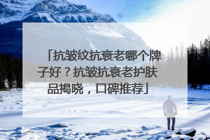 抗皱纹抗衰老哪个牌子好？抗皱抗衰老护肤品揭晓，口碑推荐