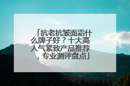 抗老抗皱面霜什么牌子好？十大高人气紧致产品推荐，专业测评盘点