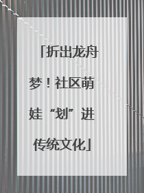 折出龙舟梦！社区萌娃“划”进传统文化