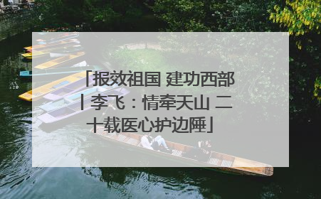 报效祖国 建功西部丨李飞：情牵天山 二十载医心护边陲