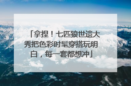 拿捏！七匹狼世遗大秀把色彩时髦穿搭玩明白，每一套都想冲