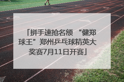 拼手速抢名额 “健郑球王”郑州乒乓球精英大奖赛7月11日开赛
