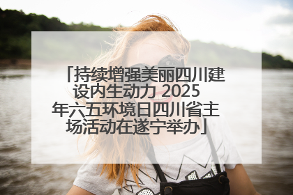持续增强美丽四川建设内生动力 2025年六五环境日四川省主场活动在遂宁举办