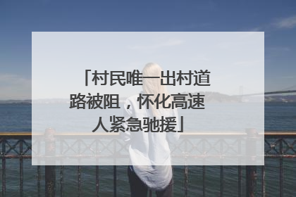 村民唯一出村道路被阻，怀化高速人紧急驰援