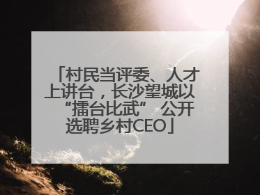 村民当评委、人才上讲台，长沙望城以“擂台比武” 公开选聘乡村CEO