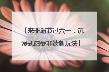 来非遗节过六一，沉浸式感受非遗新玩法