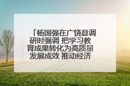 杨国强在广饶县调研时强调 把学习教育成果转化为高质量发展成效 推动经济稳健向好进中提质