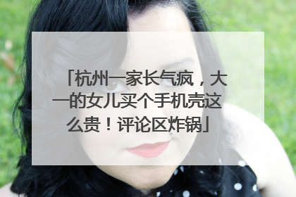 杭州一家长气疯，大一的女儿买个手机壳这么贵！评论区炸锅