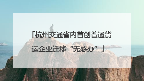 杭州交通省内首创普通货运企业迁移“无感办”