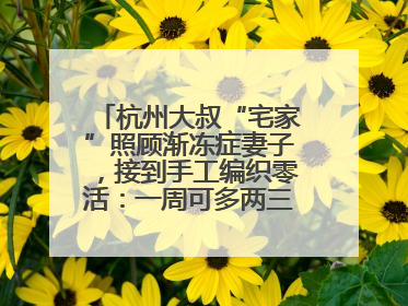 杭州大叔“宅家”照顾渐冻症妻子，接到手工编织零活：一周可多两三百元收入
