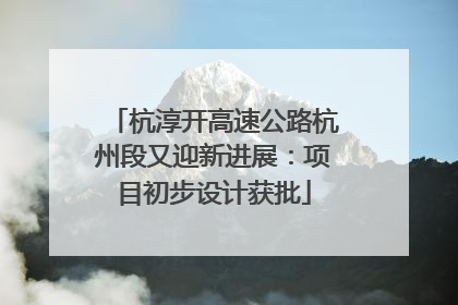 杭淳开高速公路杭州段又迎新进展：项目初步设计获批